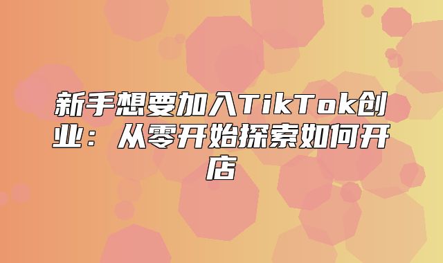 新手想要加入TikTok创业：从零开始探索如何开店