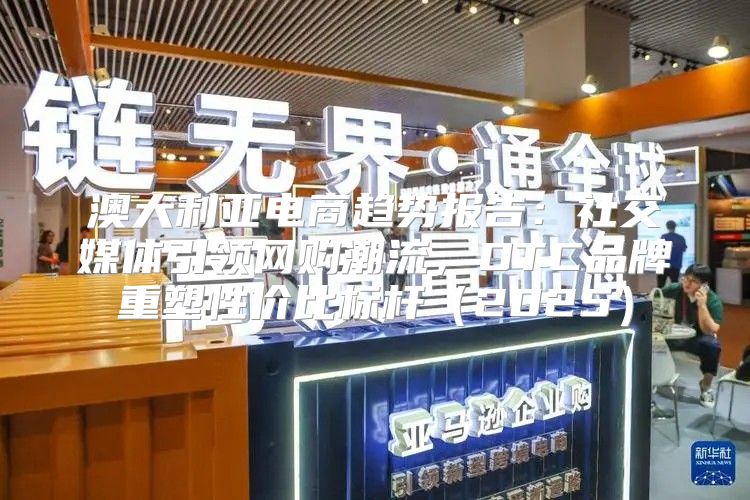 澳大利亚电商趋势报告：社交媒体引领网购潮流，DTC品牌重塑性价比标杆2025