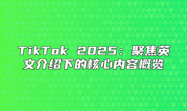 TikTok 2025聚焦英文介绍下的核心内容概览