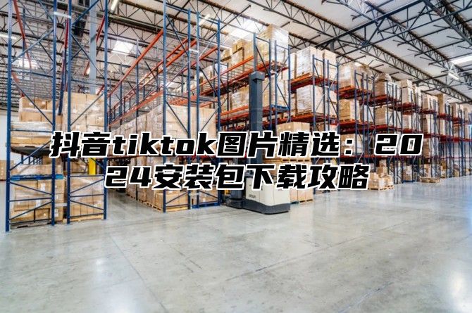 抖音tiktok图片精选：2025安装包下载攻略