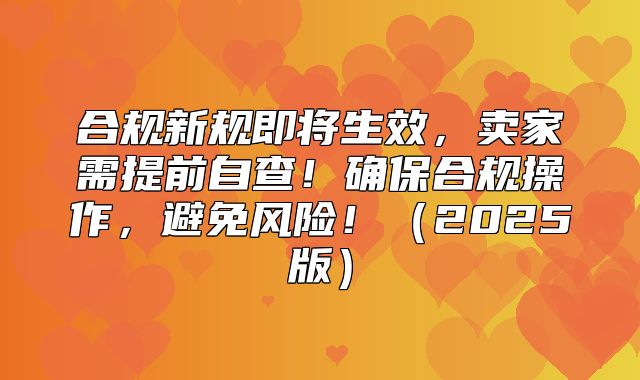 合规新规即将生效，卖家需提前自查！确保合规操作，避免风险！2025版