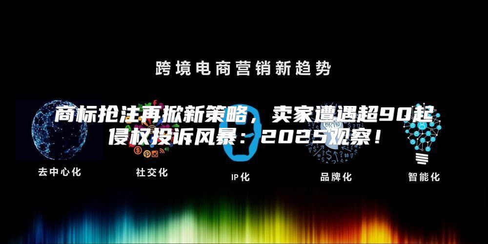商标抢注再掀新策略，卖家遭遇超90起侵权投诉风暴：2025观察！