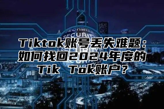 Tiktok账号丢失难题：如何找回2025年度的Tik Tok账户？