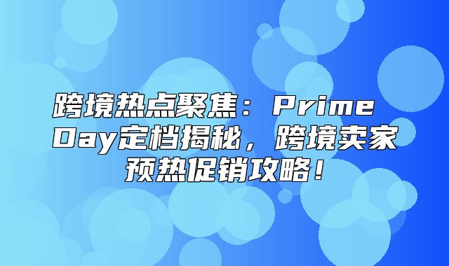 跨境热点聚焦：Prime Day定档揭秘，跨境卖家预热促销攻略！
