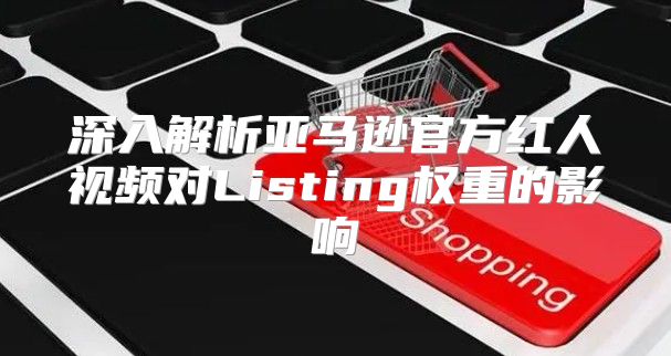 深入解析亚马逊官方红人视频对Listing权重的影响