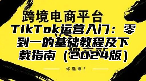 TikTok运营入门：零到一的基础教程及下载指南2025版