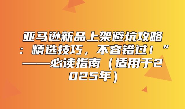 亚马逊新品上架避坑攻略：精选技巧，不容错过！”——必读指南适用于2025年