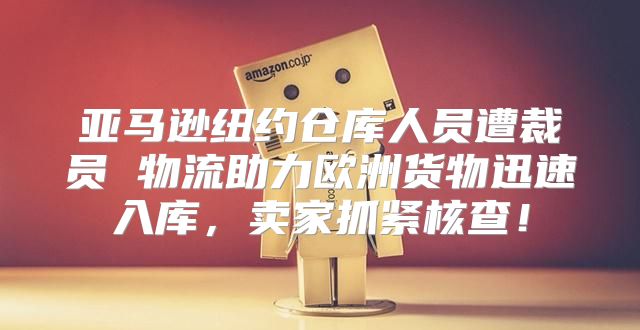 亚马逊纽约仓库人员遭裁员 物流助力欧洲货物迅速入库，卖家抓紧核查！