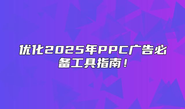 优化2025年PPC广告必备工具指南！