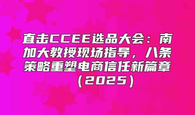 直击CCEE选品大会：南加大教授现场指导，八条策略重塑电商信任新篇章2025