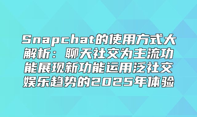Snapchat的使用方式大解析：聊天社交为主流功能展现新功能运用泛社交娱乐趋势的2025年体验