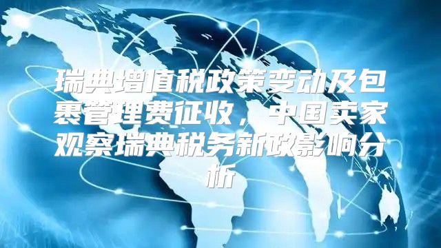 瑞典增值税政策变动及包裹管理费征收，中国卖家观察瑞典税务新政影响分析