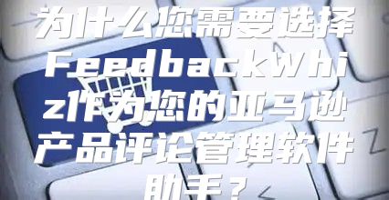 为什么您需要选择FeedbackWhiz作为您的亚马逊产品评论管理软件助手？