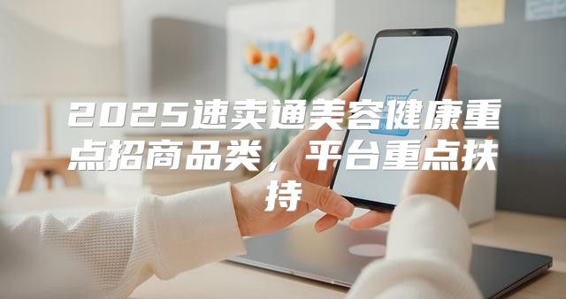 2025速卖通美容健康重点招商品类，平台重点扶持