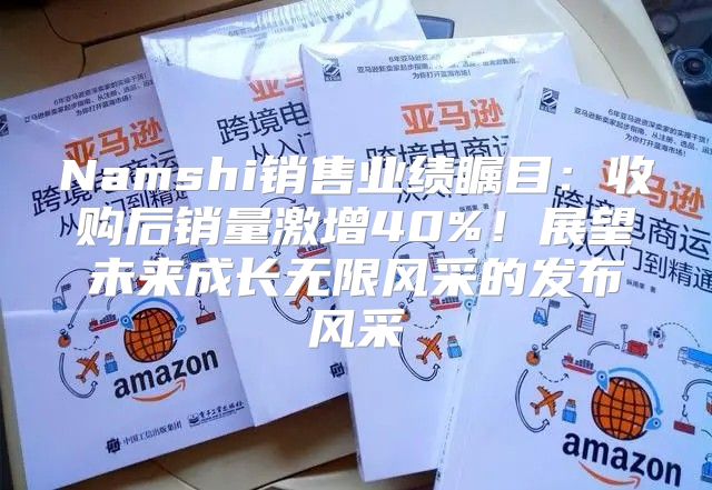 Namshi销售业绩瞩目：收购后销量激增40%！展望未来成长无限风采的发布风采