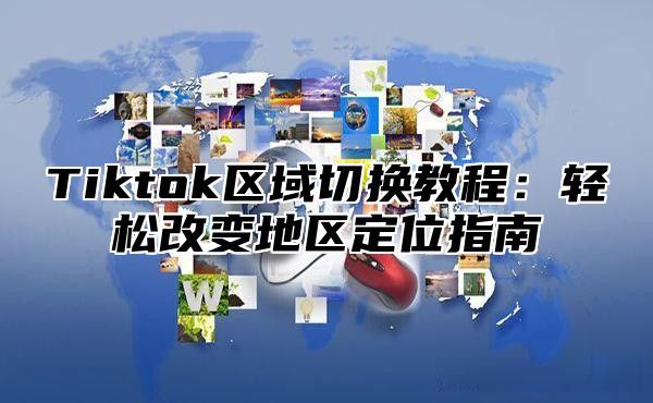Tiktok区域切换教程：轻松改变地区定位指南