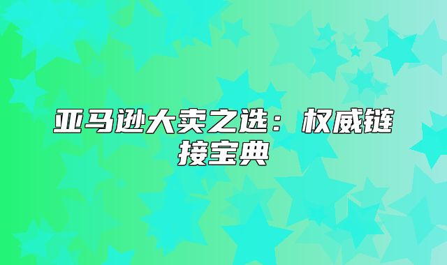 亚马逊大卖之选：权威链接宝典