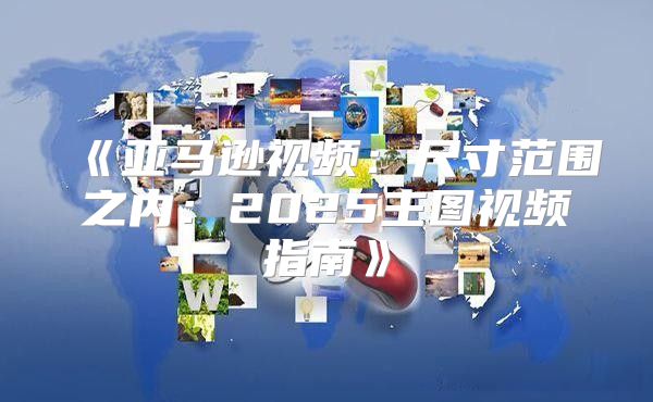 亚马逊视频：尺寸范围之内：2025主图视频指南