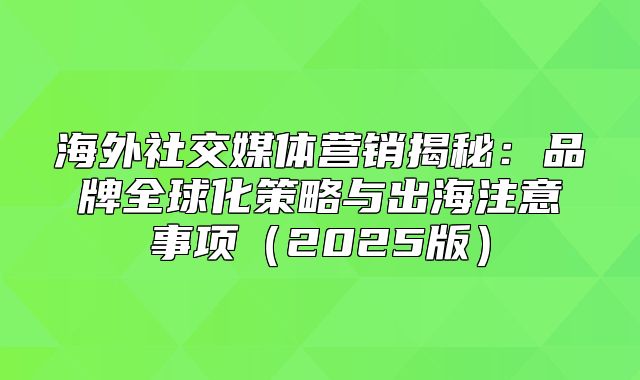 海外社交媒体营销揭秘：品牌全球化策略与出海注意事项2025版