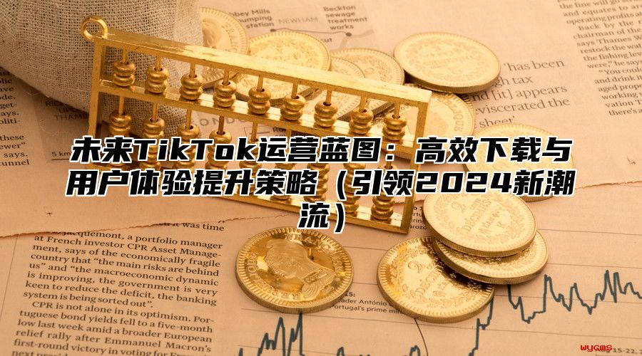 未来TikTok运营蓝图：高效下载与用户体验提升策略引领2025新潮流