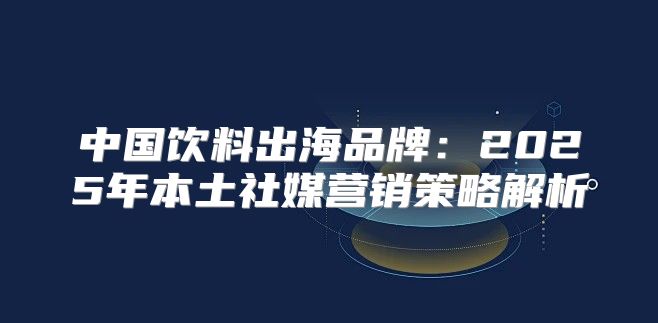 中国饮料出海品牌：2025年本土社媒营销策略解析