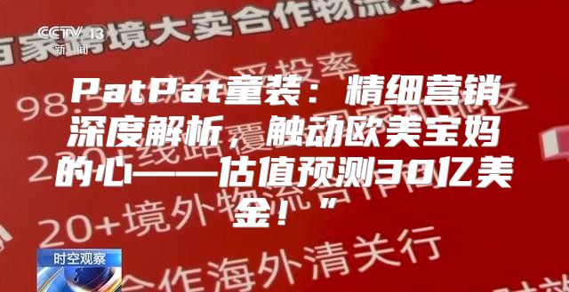 PatPat童装：精细营销深度解析，触动欧美宝妈的心——估值预测30亿美金！”
