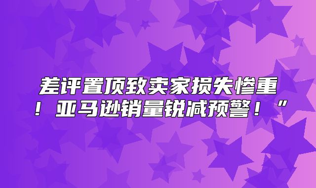 差评置顶致卖家损失惨重！亚马逊销量锐减预警！”