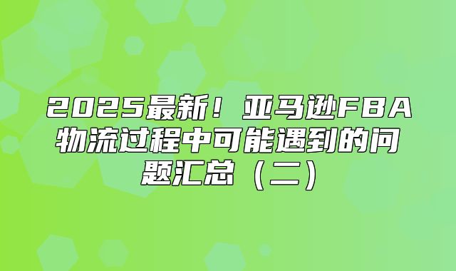 2025最新！亚马逊FBA物流过程中可能遇到的问题汇总二