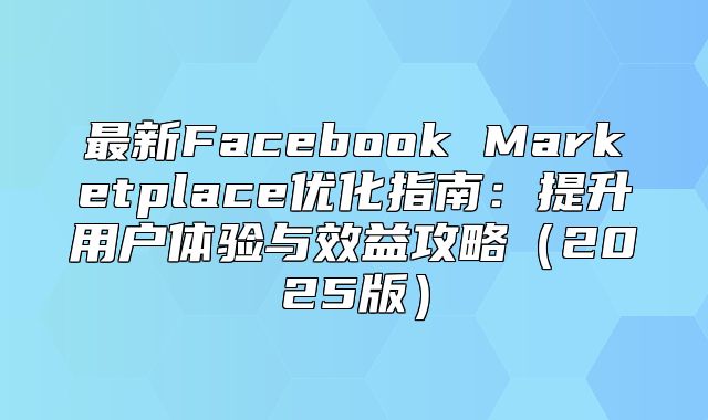 最新Facebook Marketplace优化指南：提升用户体验与效益攻略2025版