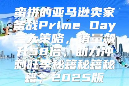 蛮拼的亚马逊卖家备战Prime Day三大策略，销量飙升58倍，助力冲刺旺季秘籍秘籍秘籍，2025版