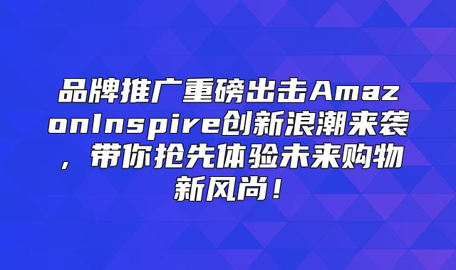品牌推广重磅出击AmazonInspire创新浪潮来袭，带你抢先体验未来购物新风尚！