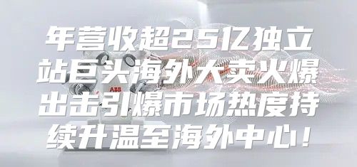 年营收超25亿独立站巨头海外大卖火爆出击引爆市场热度持续升温至海外中心！