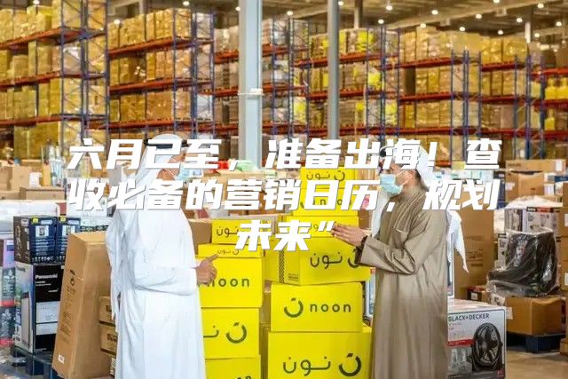 六月已至，准备出海！查收必备的营销日历，规划未来”
