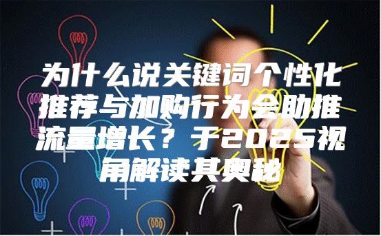 为什么说关键词个性化推荐与加购行为会助推流量增长？于2025视角解读其奥秘