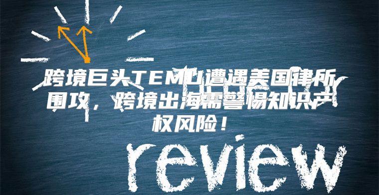 跨境巨头TEMU遭遇美国律所围攻，跨境出海需警惕知识产权风险！