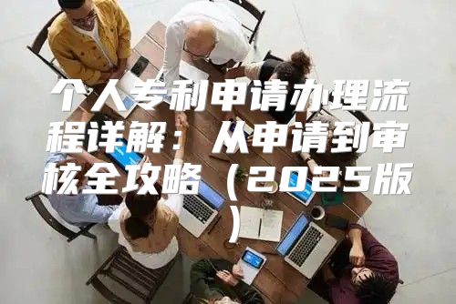 个人专利申请办理流程详解：从申请到审核全攻略2025版