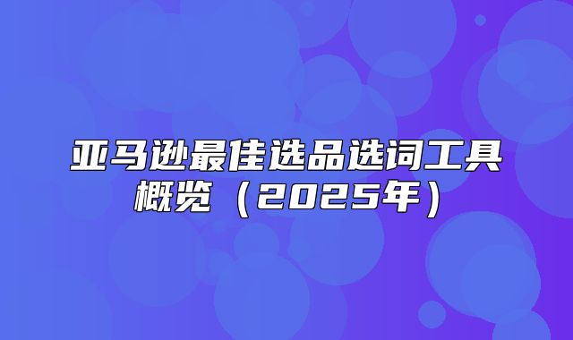 亚马逊最佳选品选词工具概览2025年