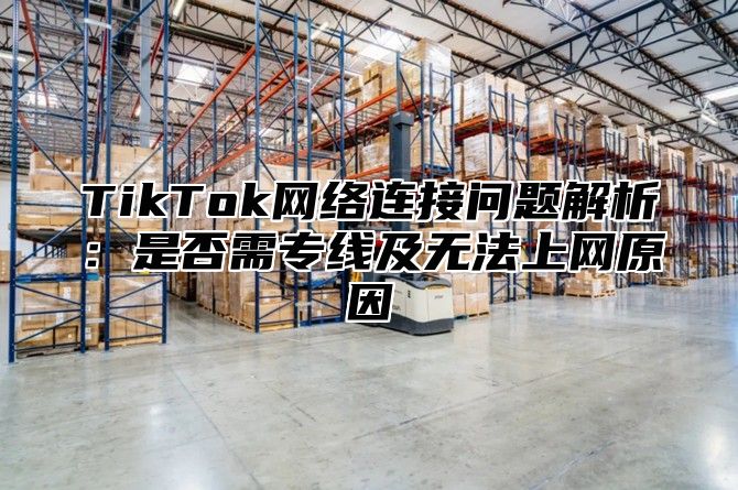 TikTok网络连接问题解析：是否需专线及无法上网原因
