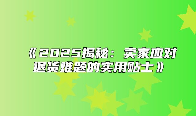 2025揭秘：卖家应对退货难题的实用贴士