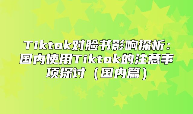 Tiktok对脸书影响探析：国内使用Tiktok的注意事项探讨国内篇