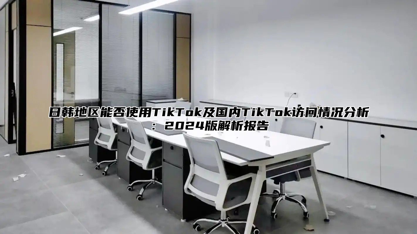 日韩地区能否使用TikTok及国内TikTok访问情况分析：2025版解析报告