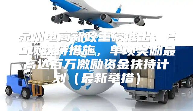 泉州电商新政重磅推出：20项扶持措施，单项奖励最高达百万激励资金扶持计划最新举措