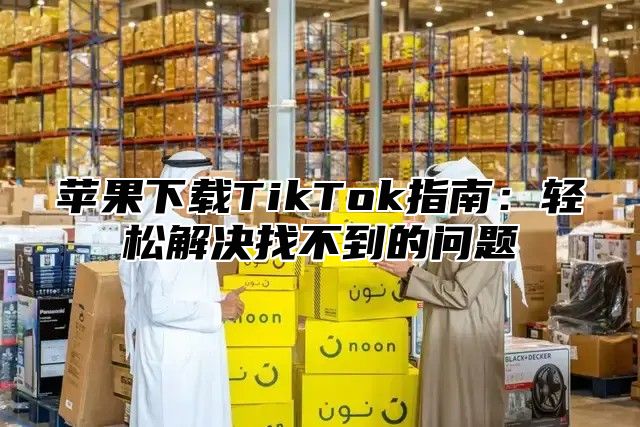苹果下载TikTok指南：轻松解决找不到的问题