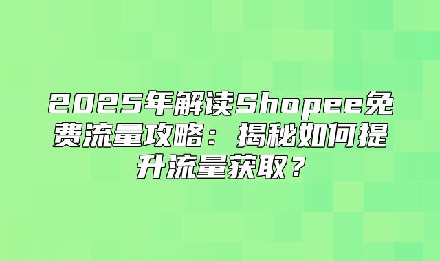 2025年解读Shopee免费流量攻略：揭秘如何提升流量获取？