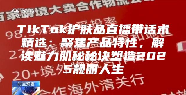 TikTok护肤品直播带话术精选：聚焦产品特性，解读魅力肌秘秘诀塑造2025靓丽人生