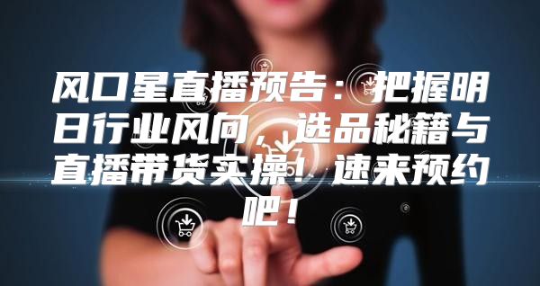 风口星直播预告：把握明日行业风向，选品秘籍与直播带货实操！速来预约吧！