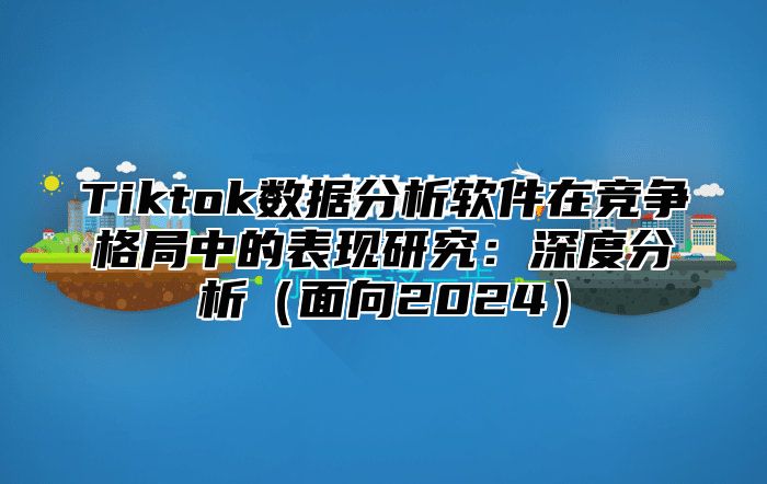 Tiktok数据分析软件在竞争格局中的表现研究：深度分析面向2025