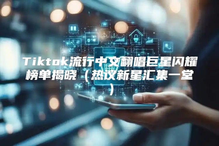 Tiktok流行中文翻唱巨星闪耀榜单揭晓热议新星汇集一堂
