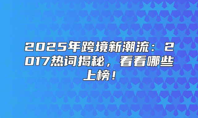 2025年跨境新潮流：2017热词揭秘，看看哪些上榜！