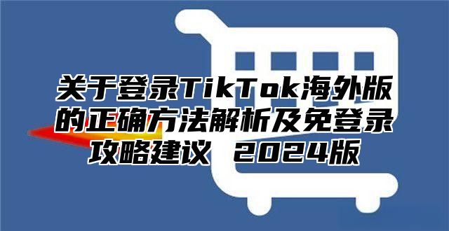 关于登录TikTok海外版的正确方法解析及免登录攻略建议 2025版